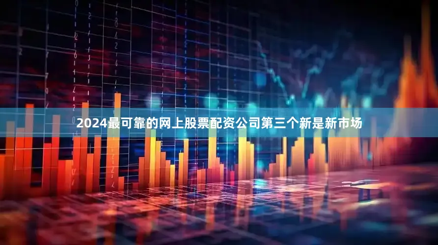 2024最可靠的网上股票配资公司　　第三个新是新市场