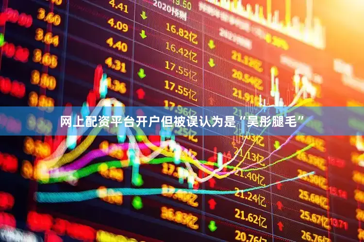 网上配资平台开户但被误认为是“吴彤腿毛”