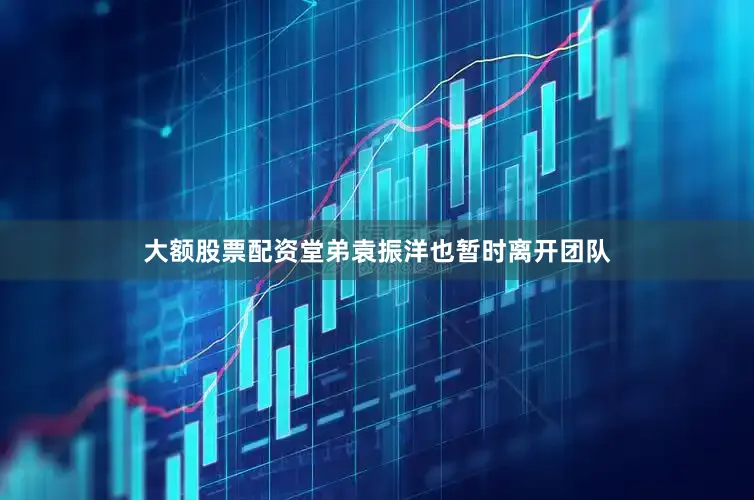 大额股票配资堂弟袁振洋也暂时离开团队