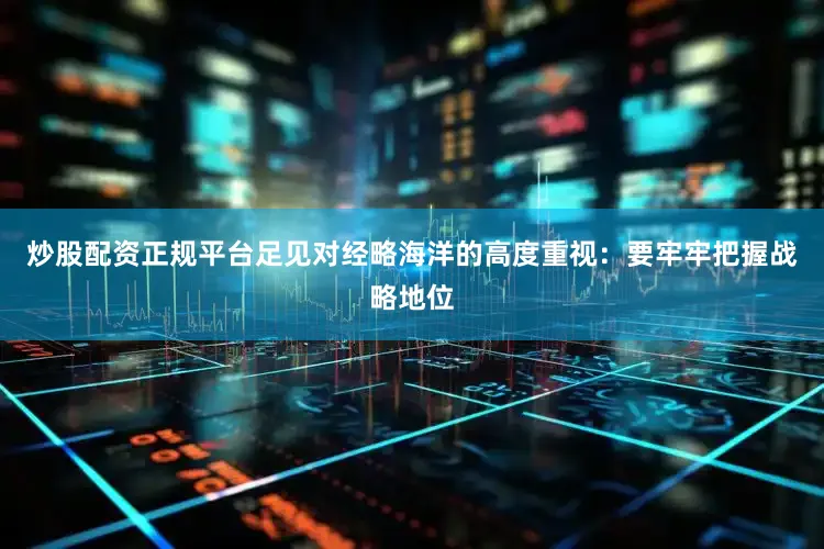 炒股配资正规平台足见对经略海洋的高度重视：要牢牢把握战略地位