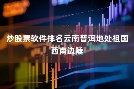 炒股票软件排名云南普洱地处祖国西南边陲