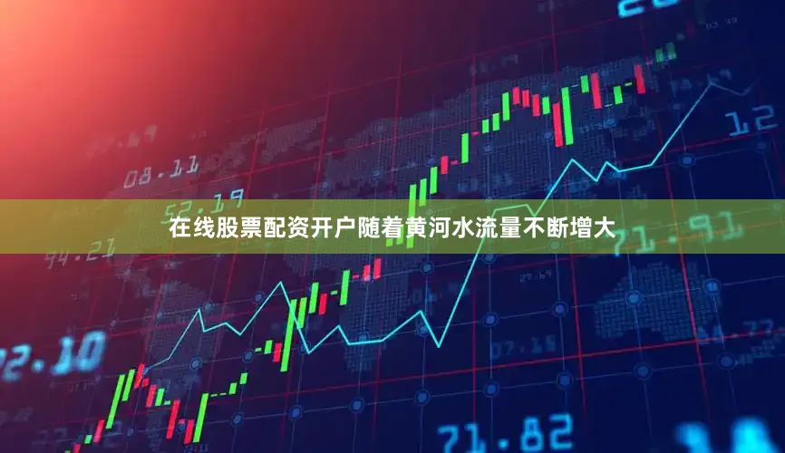 在线股票配资开户随着黄河水流量不断增大