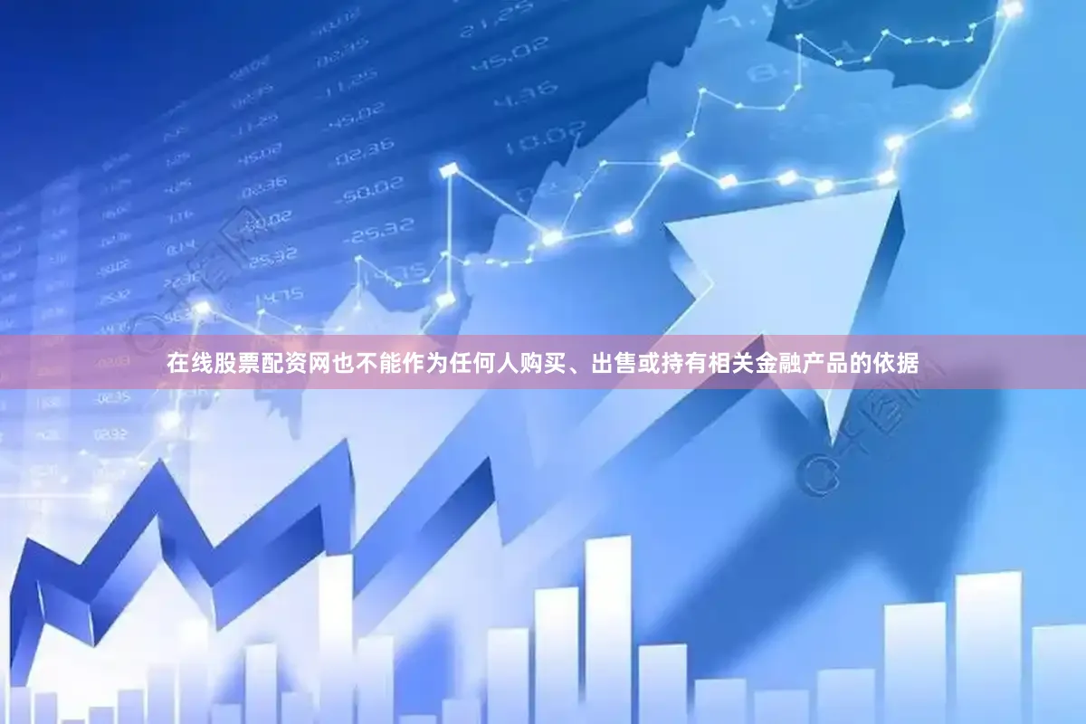 在线股票配资网也不能作为任何人购买、出售或持有相关金融产品的依据