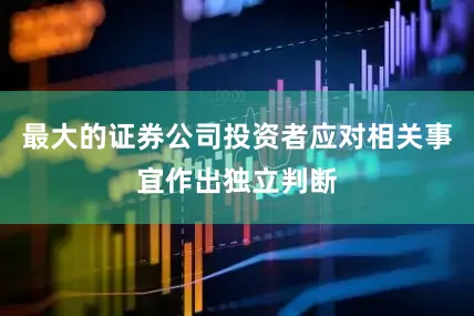 最大的证券公司投资者应对相关事宜作出独立判断