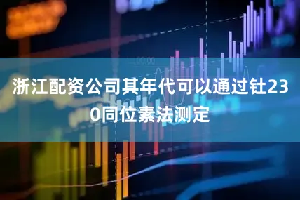 浙江配资公司其年代可以通过钍230同位素法测定