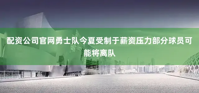配资公司官网勇士队今夏受制于薪资压力部分球员可能将离队