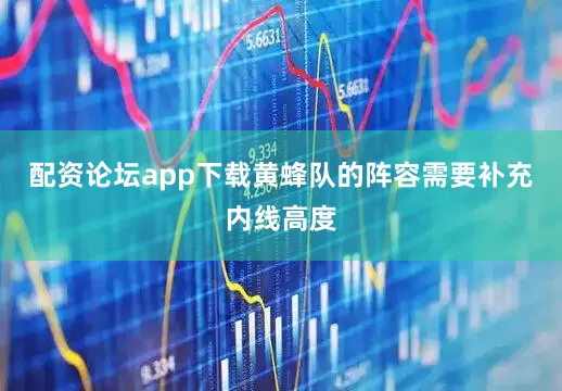 配资论坛app下载黄蜂队的阵容需要补充内线高度