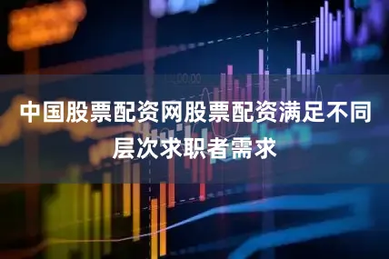 中国股票配资网股票配资满足不同层次求职者需求