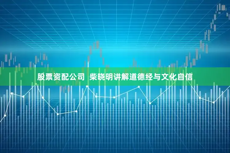 股票资配公司  柴晓明讲解道德经与文化自信