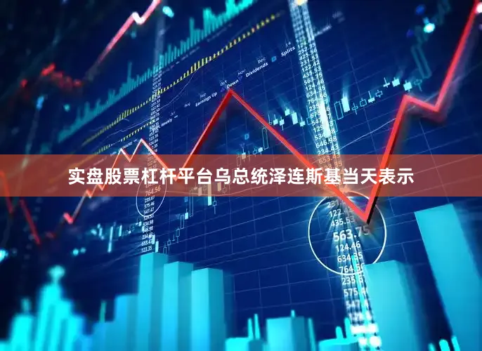 实盘股票杠杆平台乌总统泽连斯基当天表示