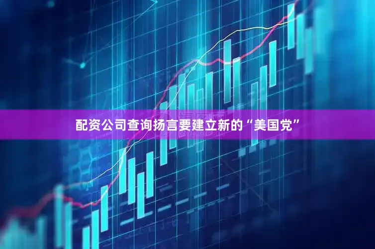 配资公司查询扬言要建立新的“美国党”