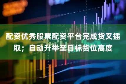 配资优秀股票配资平台完成货叉插取；自动升举至目标货位高度