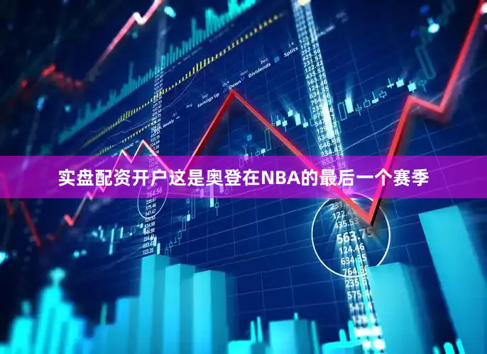 实盘配资开户这是奥登在NBA的最后一个赛季