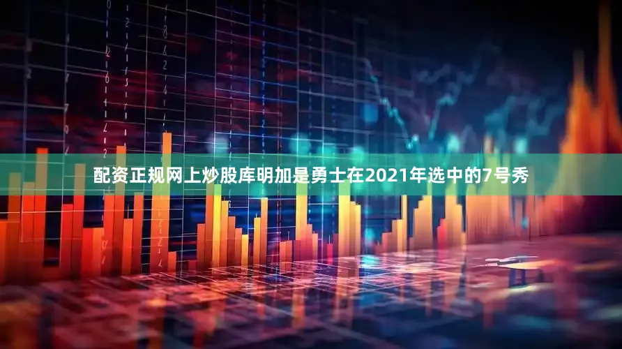 配资正规网上炒股库明加是勇士在2021年选中的7号秀