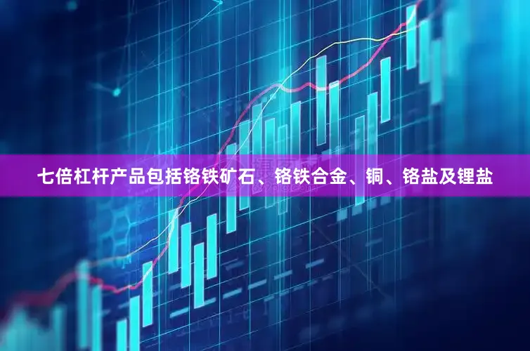 七倍杠杆产品包括铬铁矿石、铬铁合金、铜、铬盐及锂盐