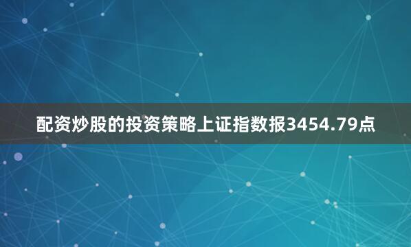 配资炒股的投资策略上证指数报3454.79点