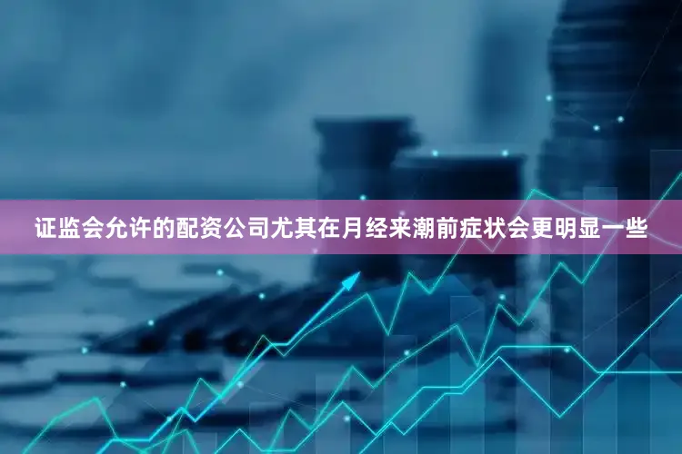 证监会允许的配资公司尤其在月经来潮前症状会更明显一些