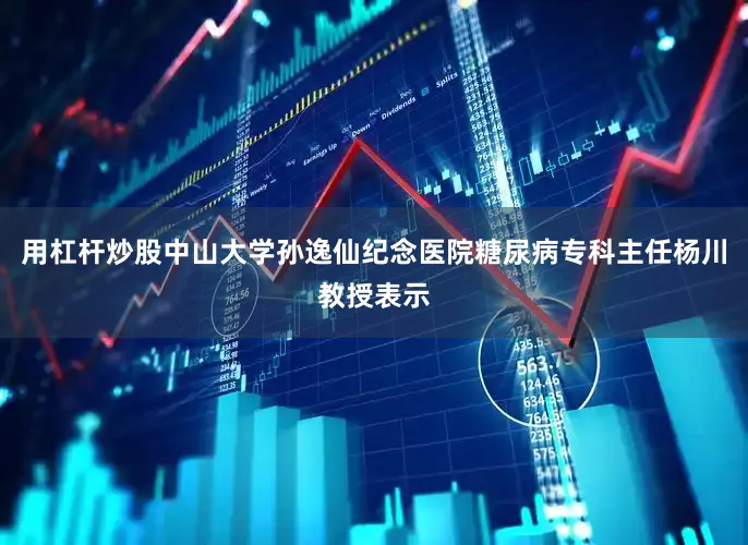 用杠杆炒股中山大学孙逸仙纪念医院糖尿病专科主任杨川教授表示