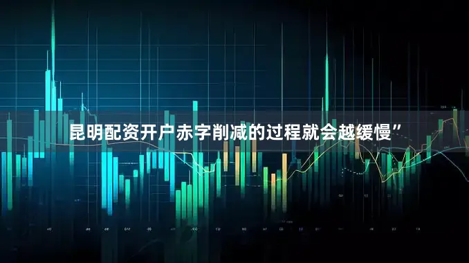 昆明配资开户赤字削减的过程就会越缓慢”