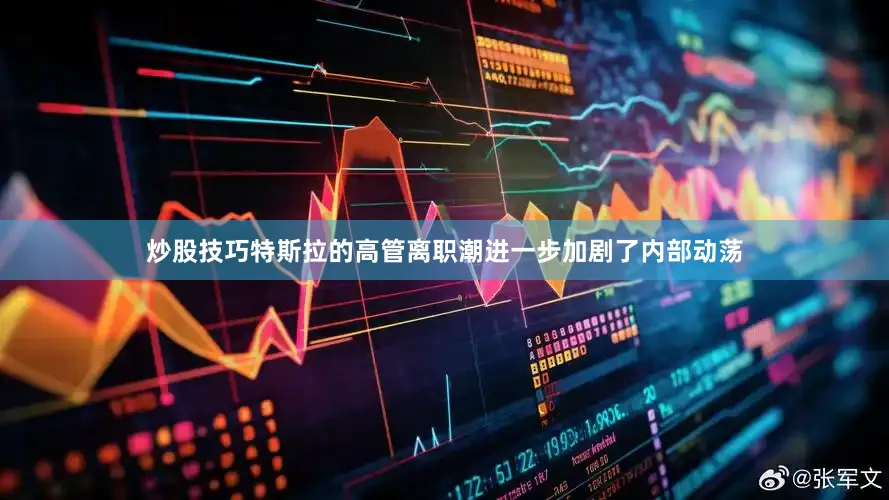 炒股技巧　　特斯拉的高管离职潮进一步加剧了内部动荡