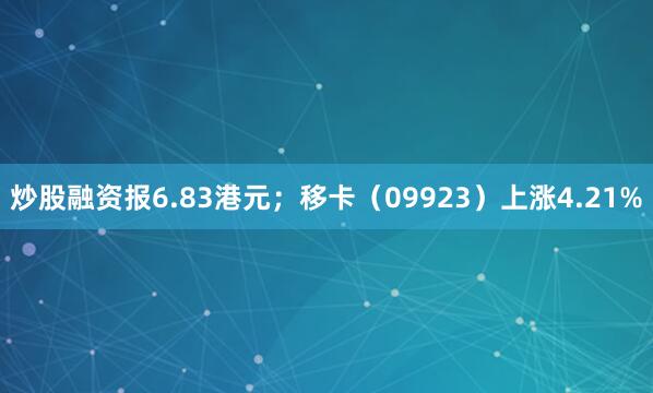 炒股融资报6.83港元；移卡（09923）上涨4.21%