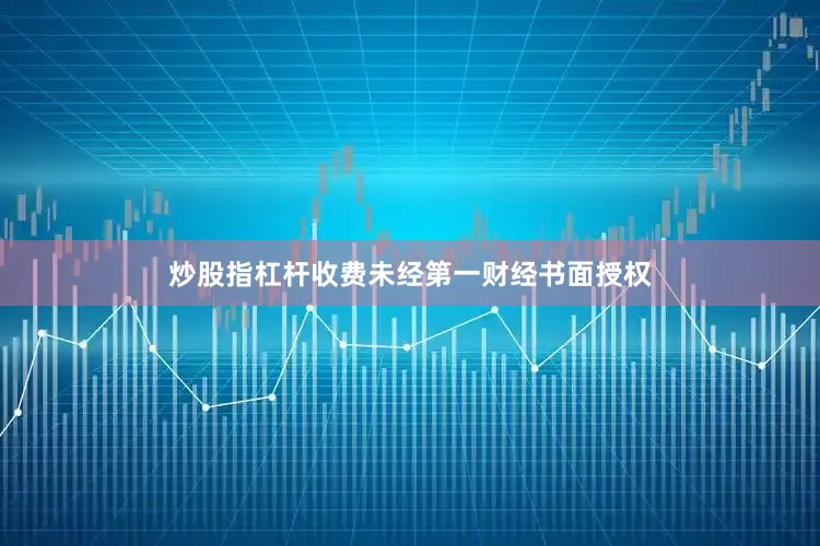 炒股指杠杆收费未经第一财经书面授权