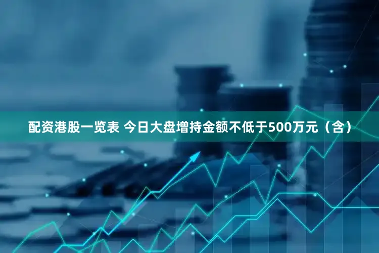 配资港股一览表 今日大盘增持金额不低于500万元（含）