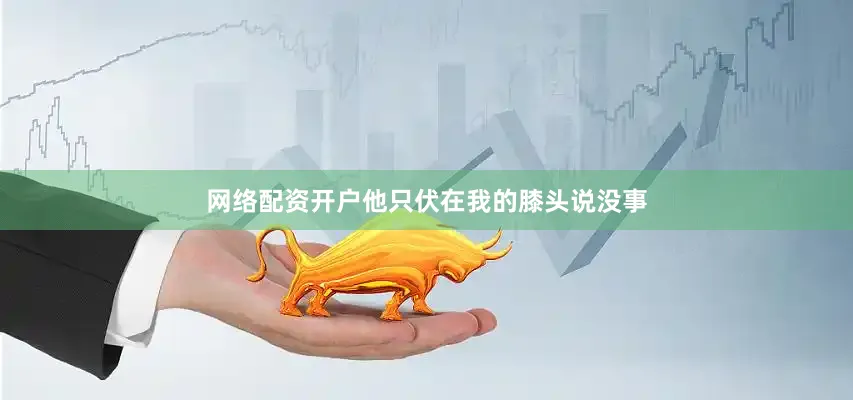 网络配资开户他只伏在我的膝头说没事