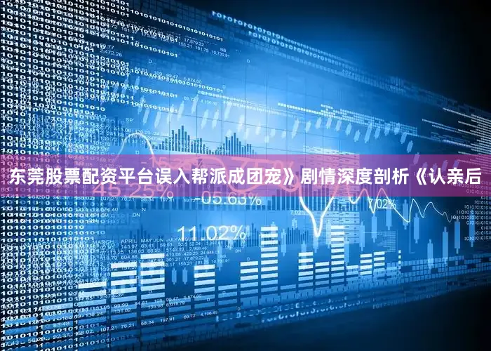 东莞股票配资平台误入帮派成团宠》剧情深度剖析《认亲后