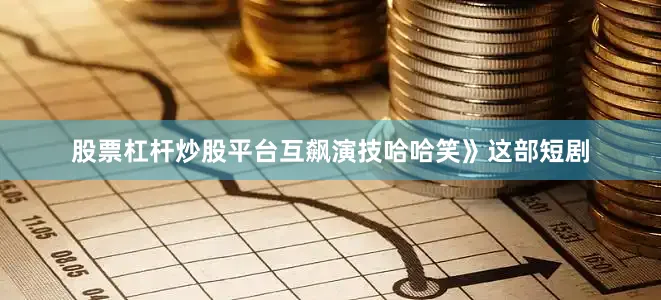 股票杠杆炒股平台互飙演技哈哈笑》这部短剧