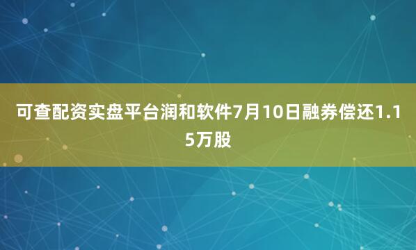 可查配资实盘平台润和软件7月10日融券偿还1.15万股