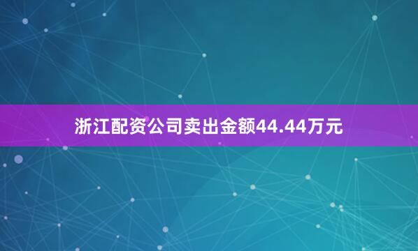 浙江配资公司卖出金额44.44万元