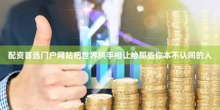 配资首选门户网站把世界拱手相让给那些你本不认同的人