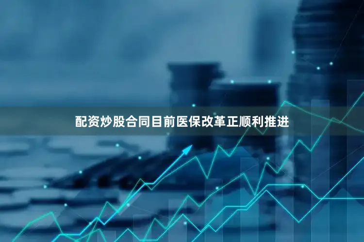 配资炒股合同目前医保改革正顺利推进