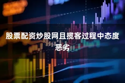 股票配资炒股网且揽客过程中态度恶劣