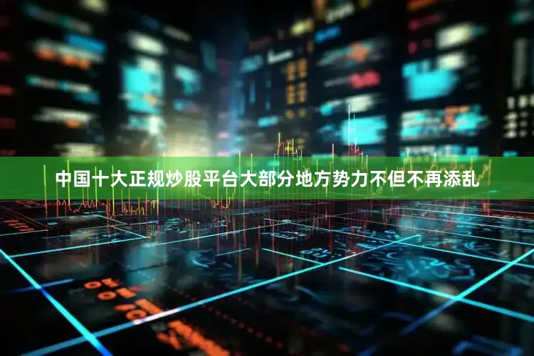 中国十大正规炒股平台大部分地方势力不但不再添乱