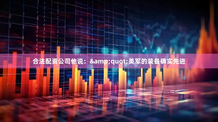 合法配资公司他说：&quot;美军的装备确实先进