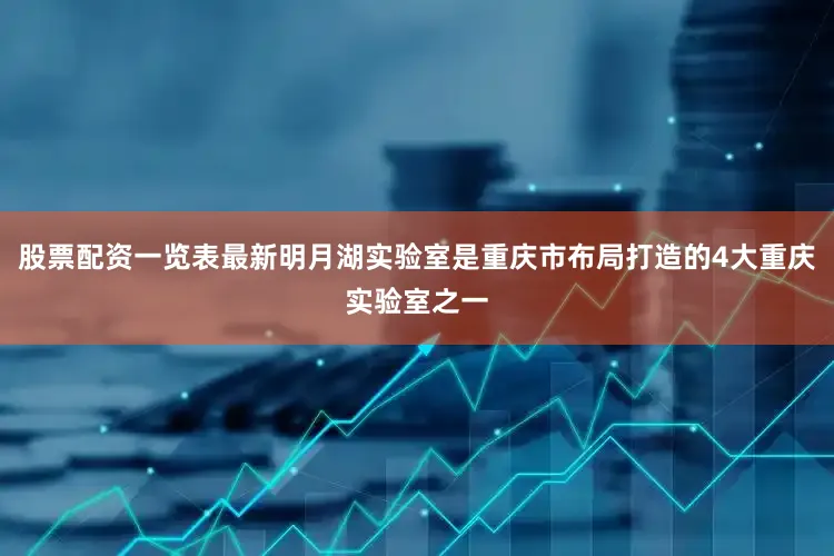 股票配资一览表最新明月湖实验室是重庆市布局打造的4大重庆实验室之一