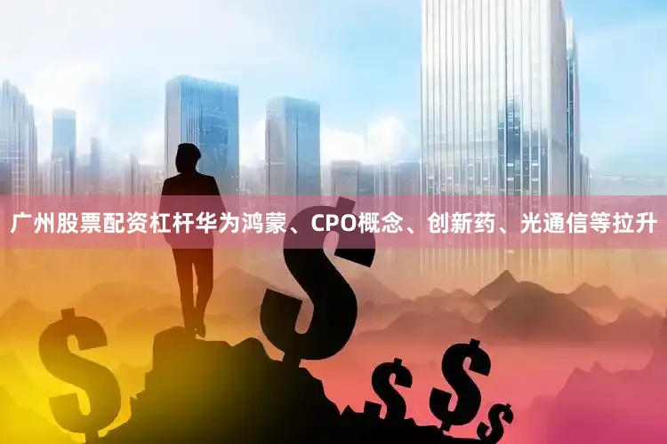 广州股票配资杠杆华为鸿蒙、CPO概念、创新药、光通信等拉升