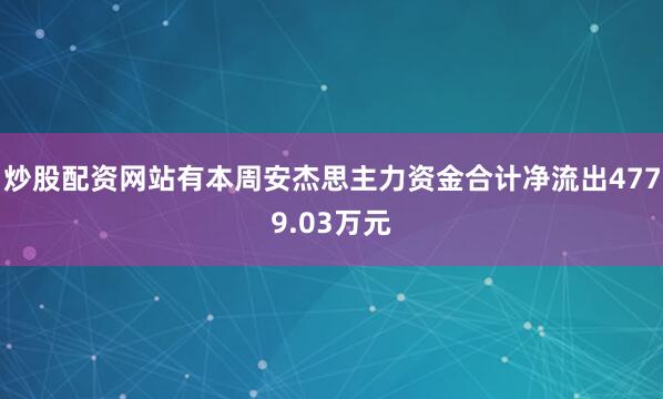 炒股配资网站有本周安杰思主力资金合计净流出4779.03万元
