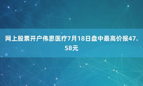 网上股票开户伟思医疗7月18日盘中最高价报47.58元