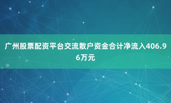广州股票配资平台交流散户资金合计净流入406.96万元