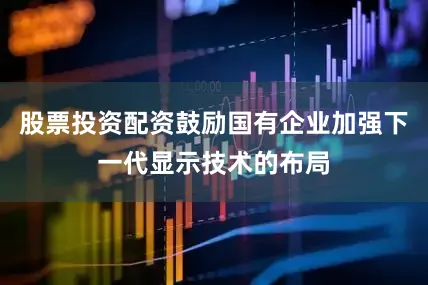 股票投资配资鼓励国有企业加强下一代显示技术的布局