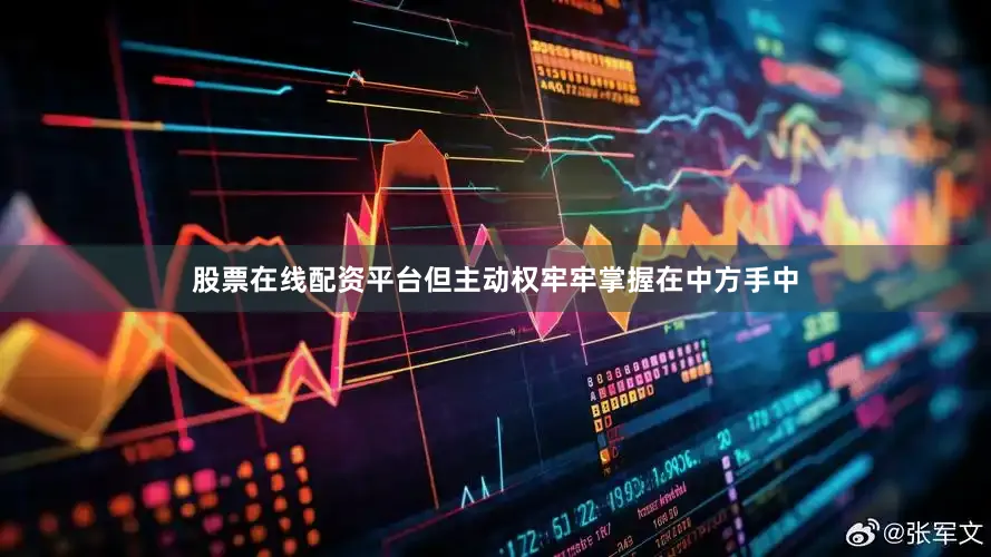股票在线配资平台但主动权牢牢掌握在中方手中