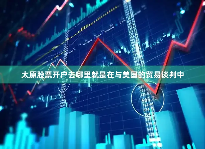 太原股票开户去哪里就是在与美国的贸易谈判中