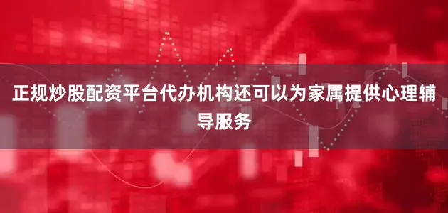 正规炒股配资平台代办机构还可以为家属提供心理辅导服务