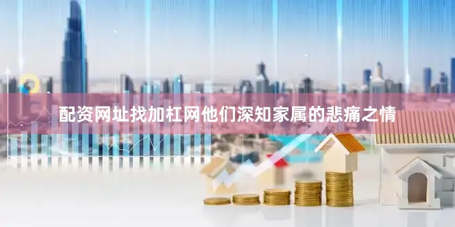 配资网址找加杠网他们深知家属的悲痛之情