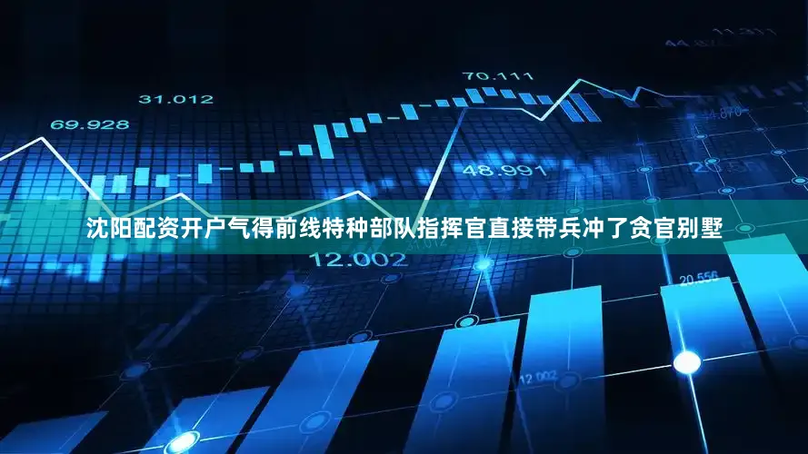 沈阳配资开户气得前线特种部队指挥官直接带兵冲了贪官别墅