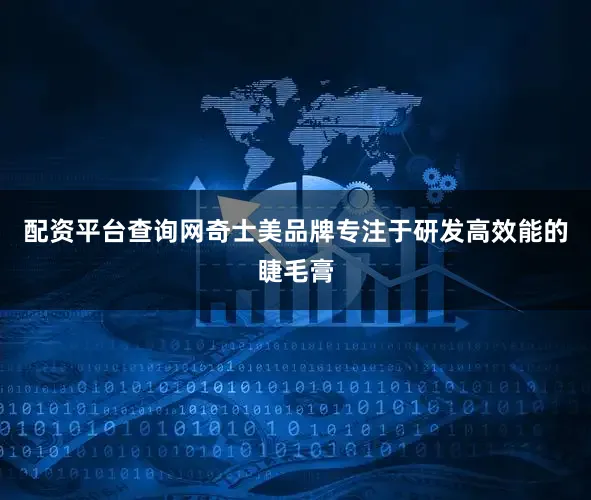 配资平台查询网奇士美品牌专注于研发高效能的睫毛膏
