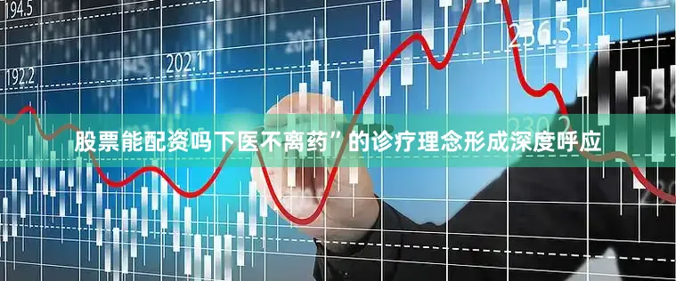 股票能配资吗下医不离药”的诊疗理念形成深度呼应
